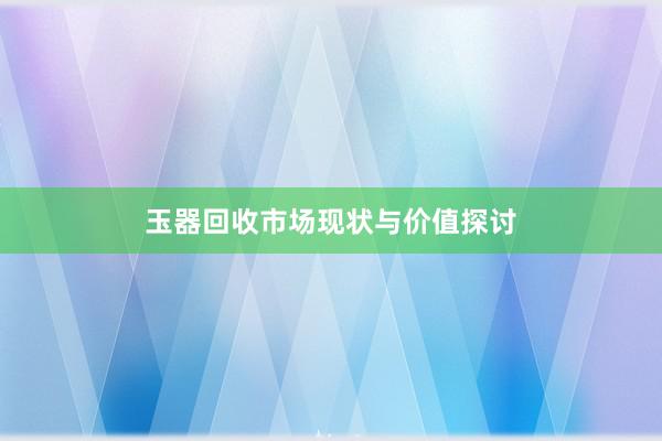 玉器回收市场现状与价值探讨